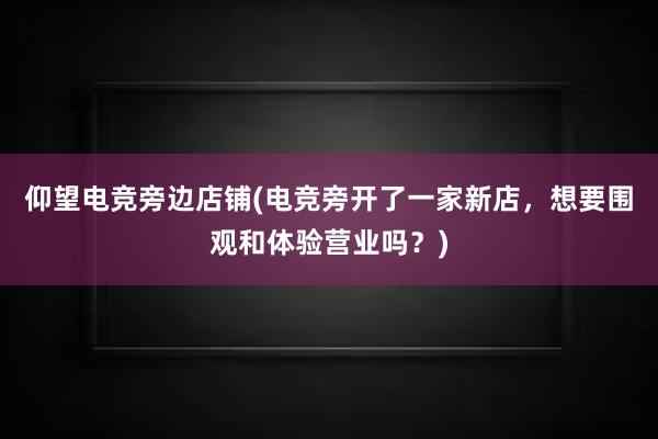 仰望电竞旁边店铺(电竞旁开了一家新店，想要围观和体验营业吗？)