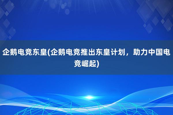 企鹅电竞东皇(企鹅电竞推出东皇计划，助力中国电竞崛起)