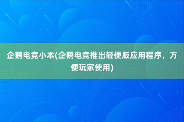 企鹅电竞小本(企鹅电竞推出轻便版应用程序，方便玩家使用)