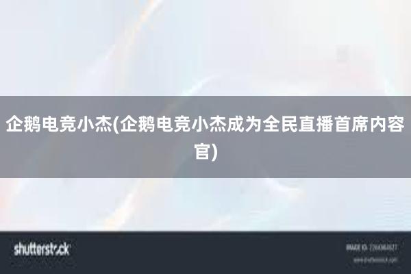 企鹅电竞小杰(企鹅电竞小杰成为全民直播首席内容官)