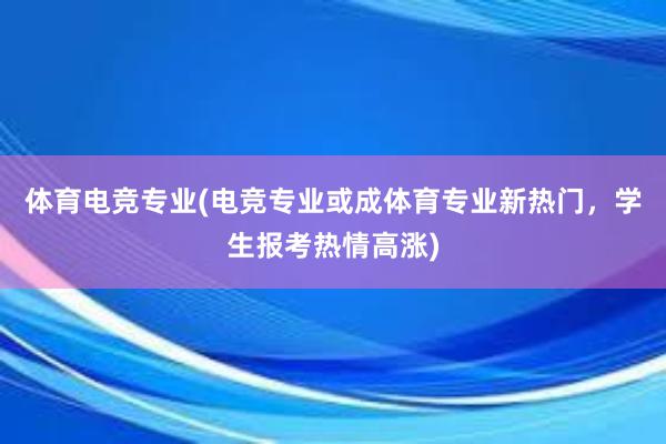 体育电竞专业(电竞专业或成体育专业新热门，学生报考热情高涨)