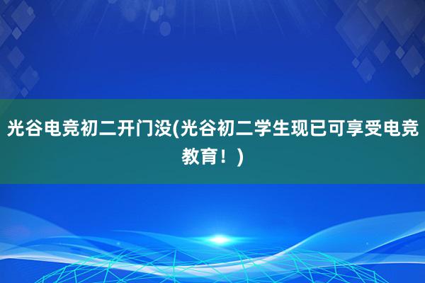 光谷电竞初二开门没(光谷初二学生现已可享受电竞教育！)