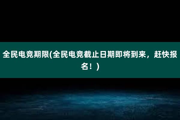 全民电竞期限(全民电竞截止日期即将到来，赶快报名！)