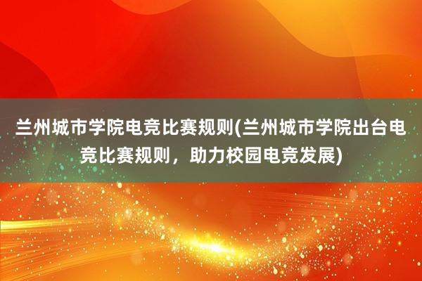 兰州城市学院电竞比赛规则(兰州城市学院出台电竞比赛规则，助力校园电竞发展)