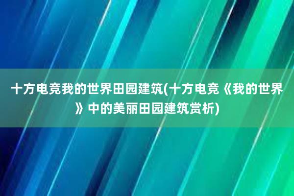 十方电竞我的世界田园建筑(十方电竞《我的世界》中的美丽田园建筑赏析)