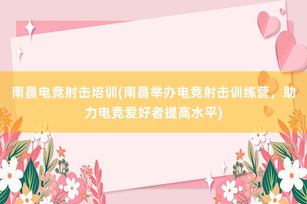 南昌电竞射击培训(南昌举办电竞射击训练营，助力电竞爱好者提高水平)