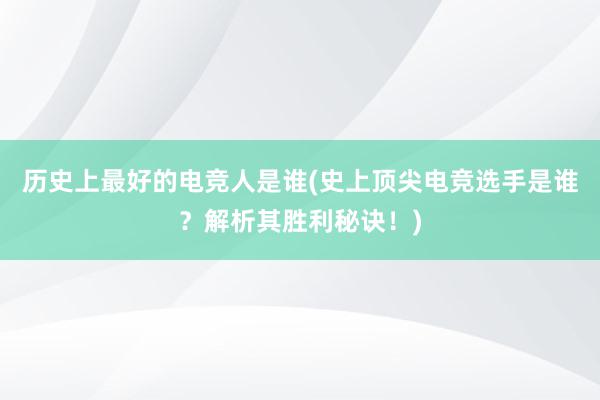 历史上最好的电竞人是谁(史上顶尖电竞选手是谁？解析其胜利秘诀！)