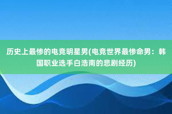 历史上最惨的电竞明星男(电竞世界最惨命男：韩国职业选手白浩南的悲剧经历)