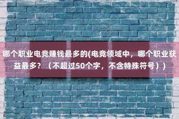 哪个职业电竞赚钱最多的(电竞领域中，哪个职业获益最多？（不超过50个字，不含特殊符号）)