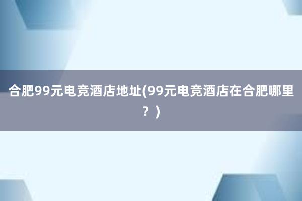 合肥99元电竞酒店地址(99元电竞酒店在合肥哪里？)