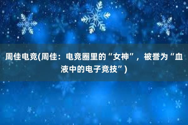 周佳电竞(周佳：电竞圈里的“女神”，被誉为“血液中的电子竞技”)