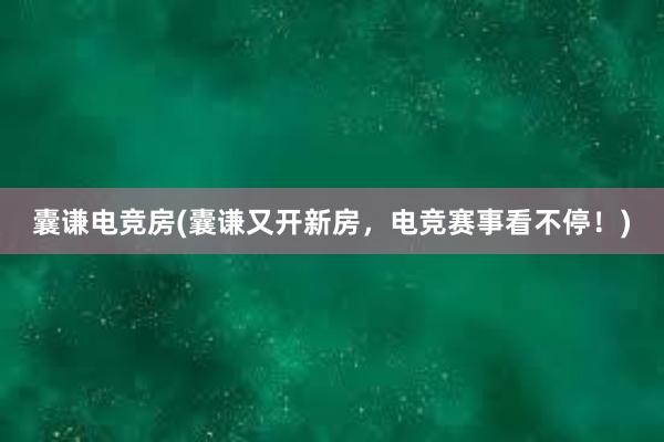 囊谦电竞房(囊谦又开新房，电竞赛事看不停！)