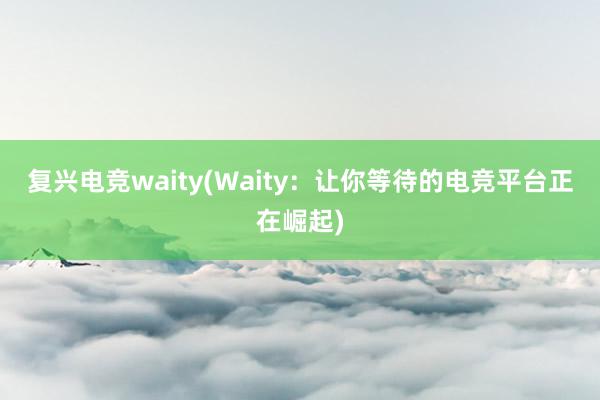 复兴电竞waity(Waity：让你等待的电竞平台正在崛起)