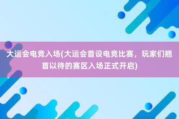 大运会电竞入场(大运会首设电竞比赛，玩家们翘首以待的赛区入场正式开启)