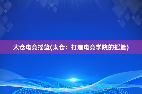 太仓电竞摇篮(太仓：打造电竞学院的摇篮)