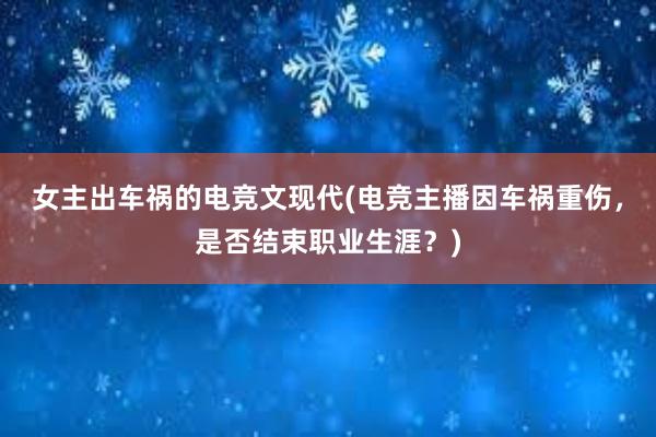 女主出车祸的电竞文现代(电竞主播因车祸重伤，是否结束职业生涯？)