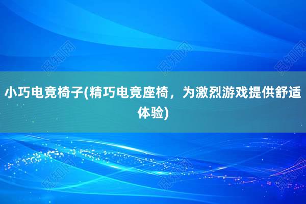 小巧电竞椅子(精巧电竞座椅，为激烈游戏提供舒适体验)