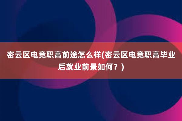 密云区电竞职高前途怎么样(密云区电竞职高毕业后就业前景如何？)