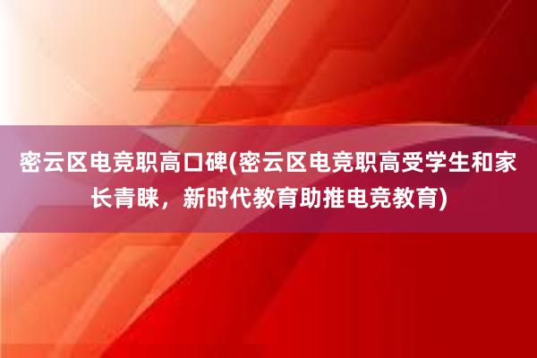 密云区电竞职高口碑(密云区电竞职高受学生和家长青睐，新时代教育助推电竞教育)