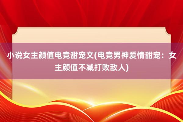 小说女主颜值电竞甜宠文(电竞男神爱情甜宠：女主颜值不减打败敌人)