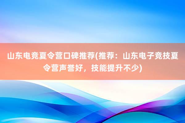 山东电竞夏令营口碑推荐(推荐：山东电子竞技夏令营声誉好，技能提升不少)