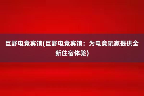 巨野电竞宾馆(巨野电竞宾馆：为电竞玩家提供全新住宿体验)