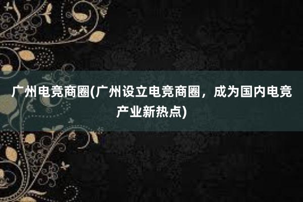 广州电竞商圈(广州设立电竞商圈，成为国内电竞产业新热点)