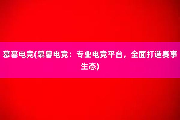 慕暮电竞(慕暮电竞：专业电竞平台，全面打造赛事生态)