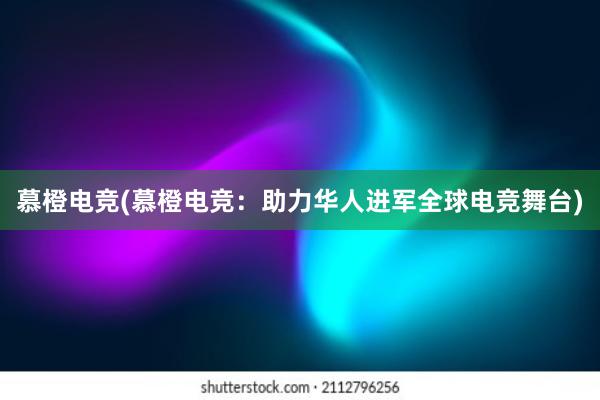 慕橙电竞(慕橙电竞：助力华人进军全球电竞舞台)