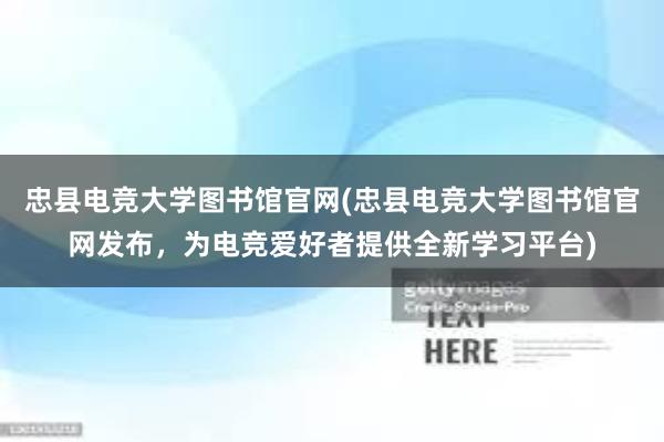 忠县电竞大学图书馆官网(忠县电竞大学图书馆官网发布，为电竞爱好者提供全新学习平台)