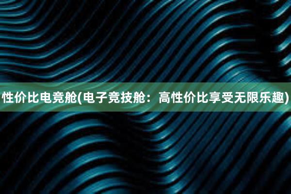 性价比电竞舱(电子竞技舱：高性价比享受无限乐趣)