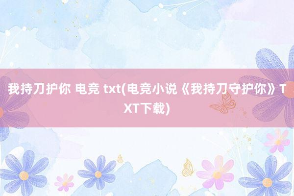 我持刀护你 电竞 txt(电竞小说《我持刀守护你》TXT下载)