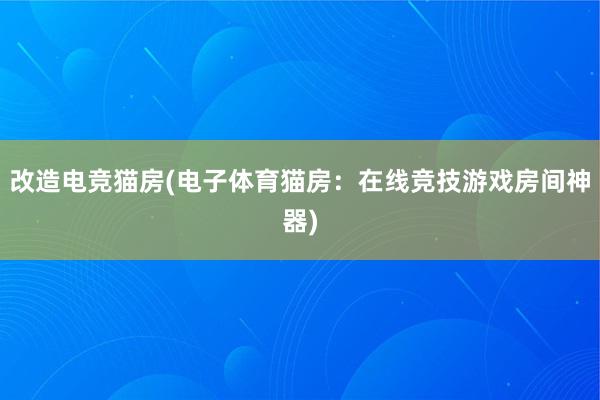 改造电竞猫房(电子体育猫房：在线竞技游戏房间神器)