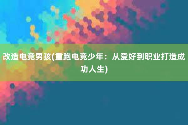 改造电竞男孩(重跑电竞少年：从爱好到职业打造成功人生)