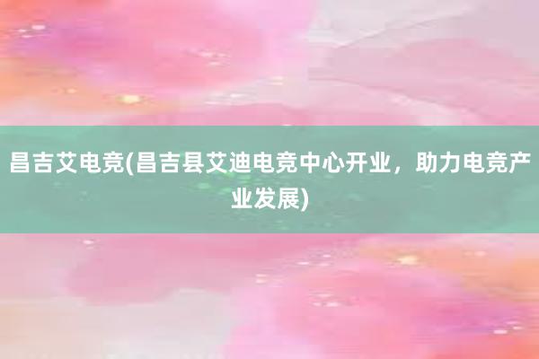 昌吉艾电竞(昌吉县艾迪电竞中心开业，助力电竞产业发展)