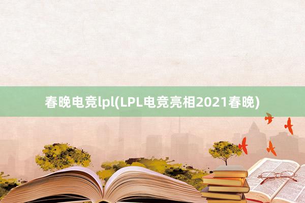 春晚电竞lpl(LPL电竞亮相2021春晚)