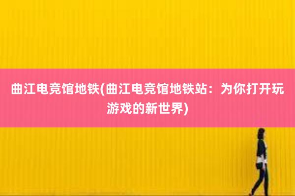 曲江电竞馆地铁(曲江电竞馆地铁站：为你打开玩游戏的新世界)