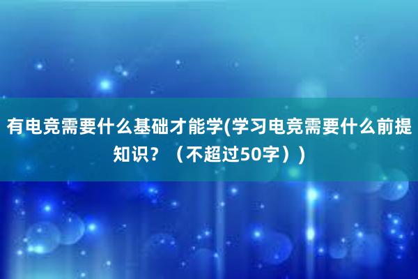 有电竞需要什么基础才能学(学习电竞需要什么前提知识？（不超过50字）)