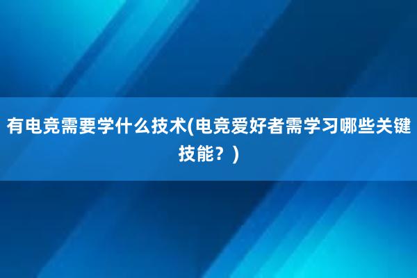 有电竞需要学什么技术(电竞爱好者需学习哪些关键技能？)