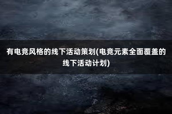 有电竞风格的线下活动策划(电竞元素全面覆盖的线下活动计划)