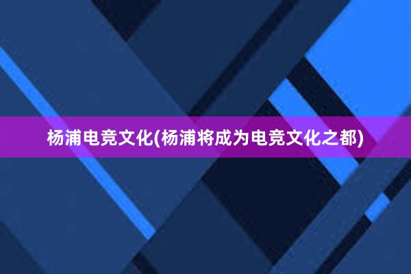 杨浦电竞文化(杨浦将成为电竞文化之都)