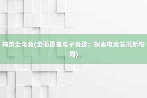 构筑全电竞(全面覆盖电子竞技：探索电竞发展新格局)