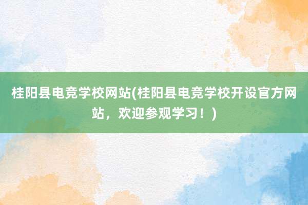 桂阳县电竞学校网站(桂阳县电竞学校开设官方网站，欢迎参观学习！)