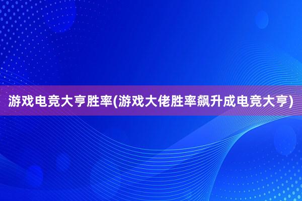 游戏电竞大亨胜率(游戏大佬胜率飙升成电竞大亨)