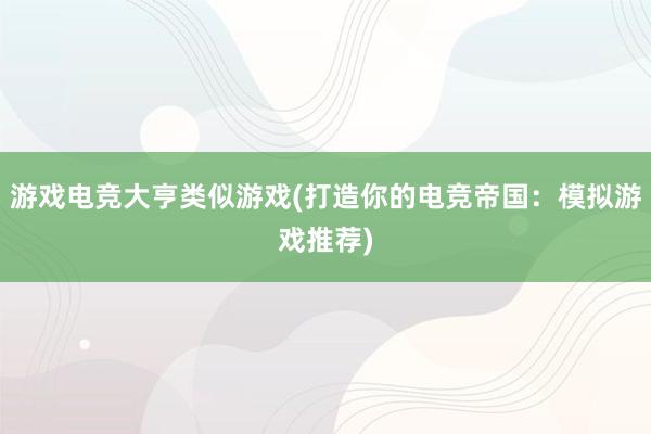 游戏电竞大亨类似游戏(打造你的电竞帝国：模拟游戏推荐)