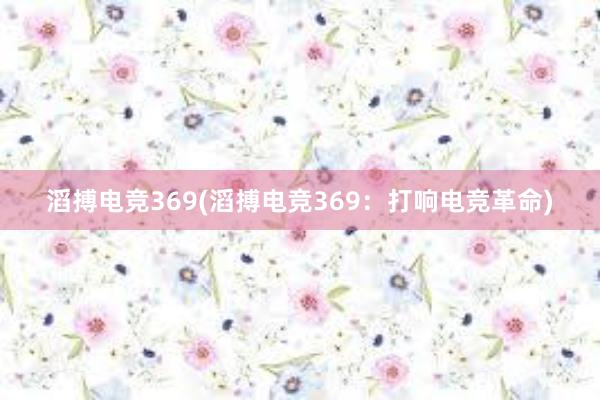 滔搏电竞369(滔搏电竞369：打响电竞革命)