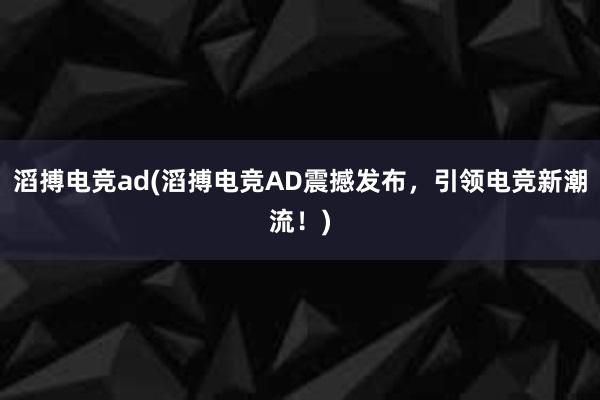 滔搏电竞ad(滔搏电竞AD震撼发布，引领电竞新潮流！)