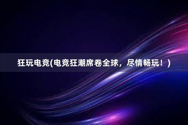 狂玩电竞(电竞狂潮席卷全球，尽情畅玩！)