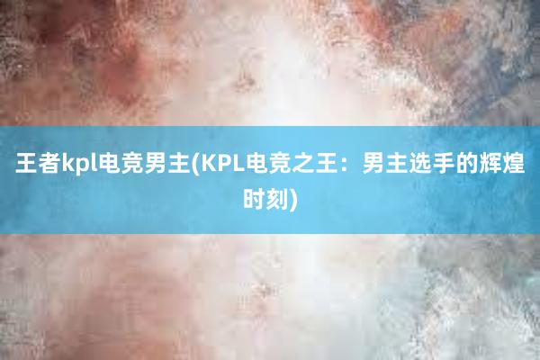 王者kpl电竞男主(KPL电竞之王：男主选手的辉煌时刻)