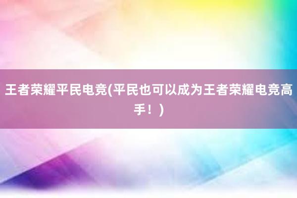 王者荣耀平民电竞(平民也可以成为王者荣耀电竞高手！)